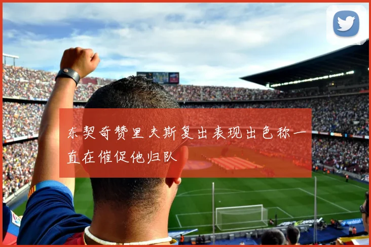 东契奇赞里夫斯复出表现出色称一直在催促他归队