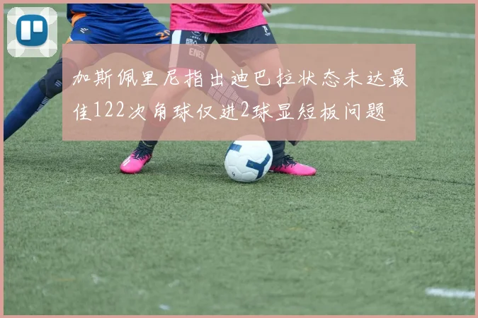 加斯佩里尼指出迪巴拉状态未达最佳122次角球仅进2球显短板问题
