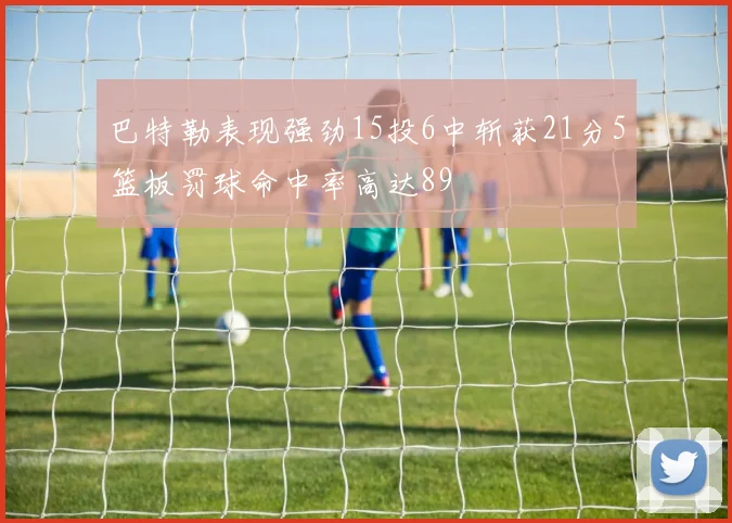 巴特勒表现强劲15投6中斩获21分5篮板罚球命中率高达89