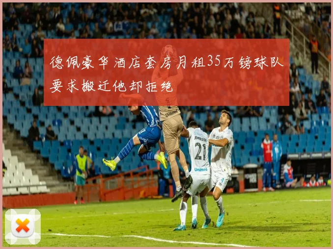 德佩豪华酒店套房月租35万镑球队要求搬迁他却拒绝