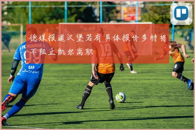 德媒报道汉堡若有具体报价多特将不阻止凯尔离职