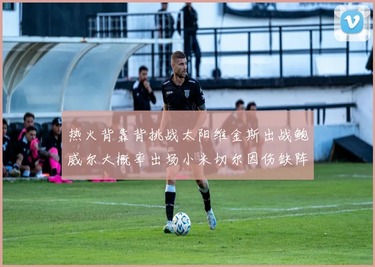 热火背靠背挑战太阳维金斯出战鲍威尔大概率出场小米切尔因伤缺阵