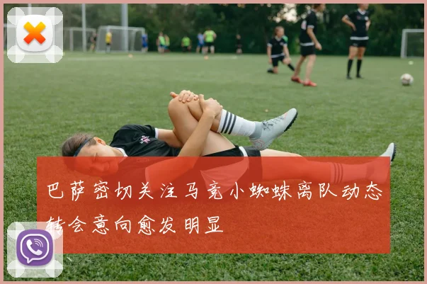 巴萨密切关注马竞小蜘蛛离队动态转会意向愈发明显