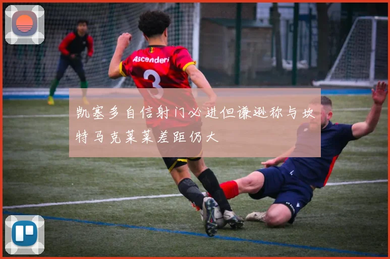 凯塞多自信射门必进但谦逊称与坎特马克莱莱差距仍大