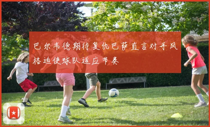 巴尔韦德期待复仇巴萨直言对手风格迫使球队适应节奏