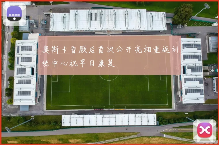 奥斯卡昏厥后首次公开亮相重返训练中心祝早日康复