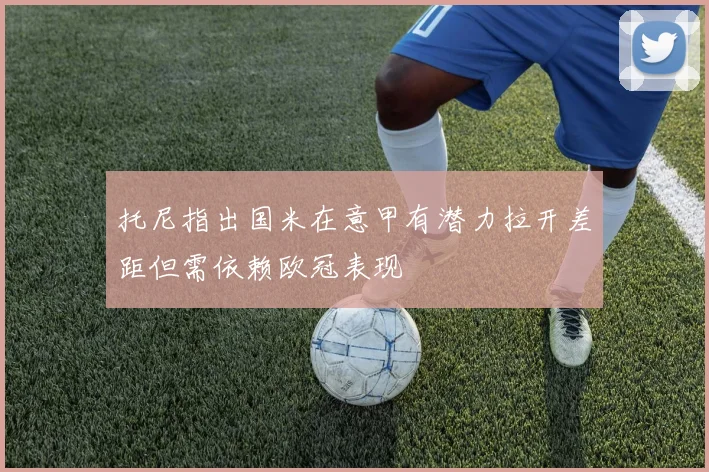 托尼指出国米在意甲有潜力拉开差距但需依赖欧冠表现