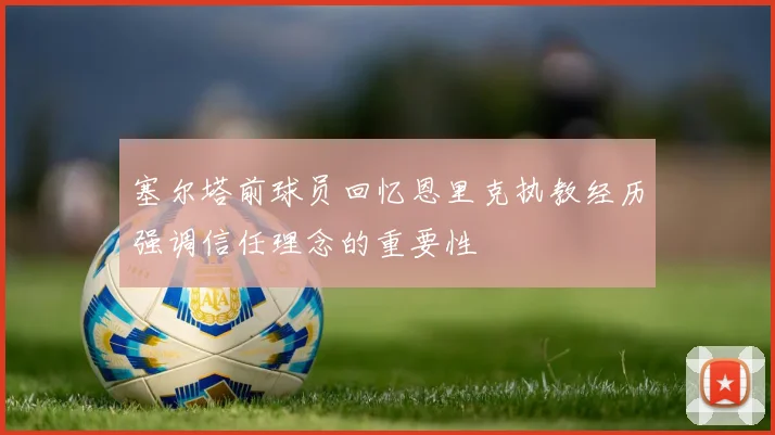塞尔塔前球员回忆恩里克执教经历强调信任理念的重要性