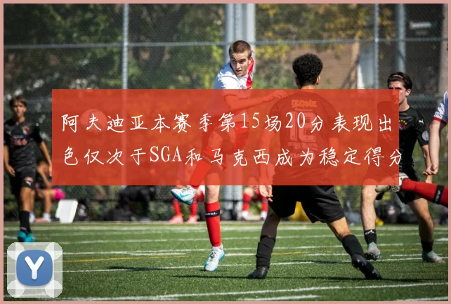 阿夫迪亚本赛季第15场20分表现出色仅次于SGA和马克西成为稳定得分手