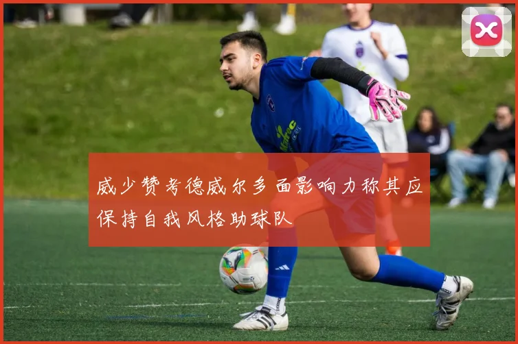 威少赞考德威尔多面影响力称其应保持自我风格助球队