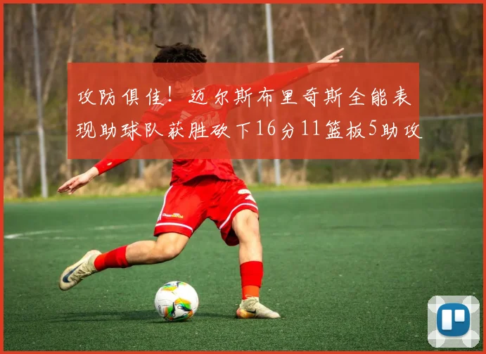 攻防俱佳！迈尔斯布里奇斯全能表现助球队获胜砍下16分11篮板5助攻3盖帽正负值高达18