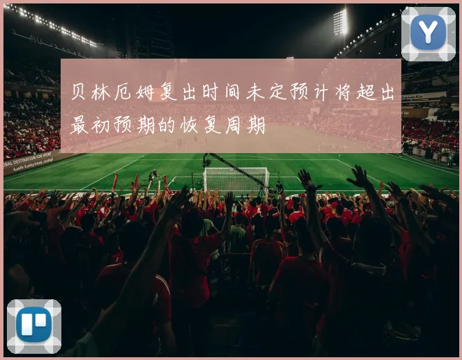 贝林厄姆复出时间未定预计将超出最初预期的恢复周期
