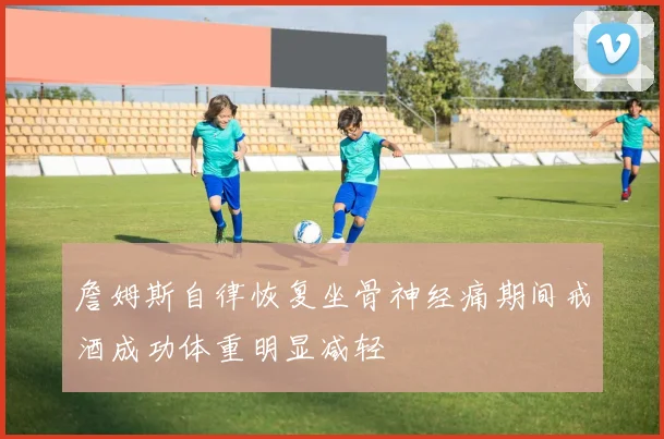 詹姆斯自律恢复坐骨神经痛期间戒酒成功体重明显减轻