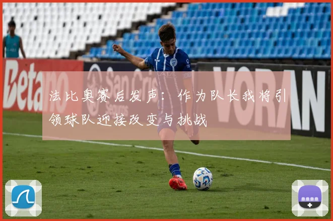 法比奥赛后发声：作为队长我将引领球队迎接改变与挑战