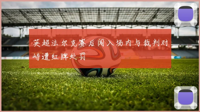 英超法尔克赛后闯入场内与裁判对峙遭红牌处罚