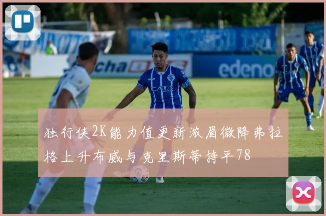 独行侠2K能力值更新浓眉微降弗拉格上升布威与克里斯蒂持平78