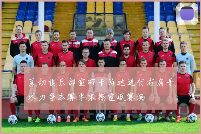 莱切俱乐部宣布卡马达进行右肩手术力争本赛季末期重返赛场