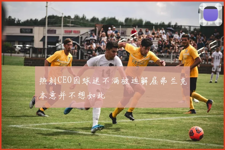 热刺CEO因球迷不满被迫解雇弗兰克本意并不想如此