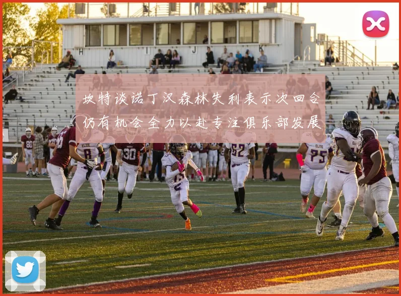 坎特谈诺丁汉森林失利表示次回合仍有机会全力以赴专注俱乐部发展