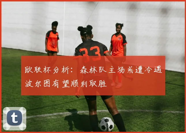欧联杯分析：森林队主场或遭冷遇波尔图有望顺利取胜