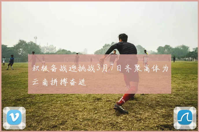 积极备战迎挑战3月7日齐聚高体为云南拼搏奋进