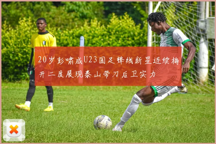 20岁彭啸成U23国足锋线新星连续梅开二度展现泰山带刀后卫实力