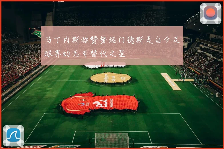 马丁内斯称赞努诺门德斯是当今足球界的无可替代之星